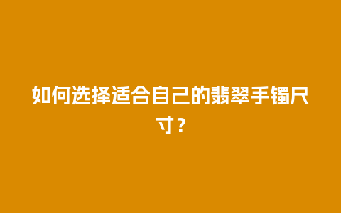 如何选择适合自己的翡翠手镯尺寸？