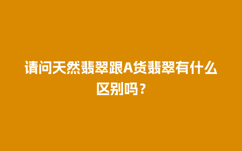 请问天然翡翠跟A货翡翠有什么区别吗？