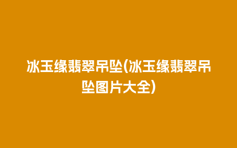 冰玉缘翡翠吊坠(冰玉缘翡翠吊坠图片大全)