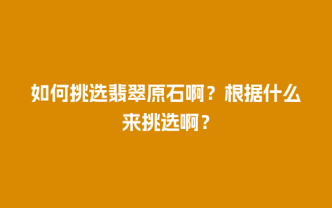 如何挑选翡翠原石啊？根据什么来挑选啊？