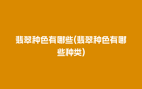 翡翠种色有哪些(翡翠种色有哪些种类)