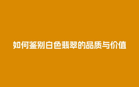 如何鉴别白色翡翠的品质与价值