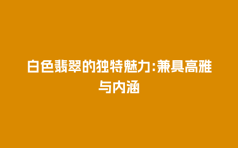 白色翡翠的独特魅力:兼具高雅与内涵