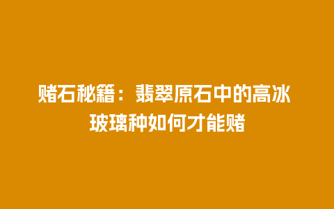 赌石秘籍：翡翠原石中的高冰 玻璃种如何才能赌