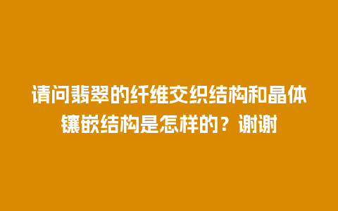 请问翡翠的纤维交织结构和晶体镶嵌结构是怎样的？谢谢