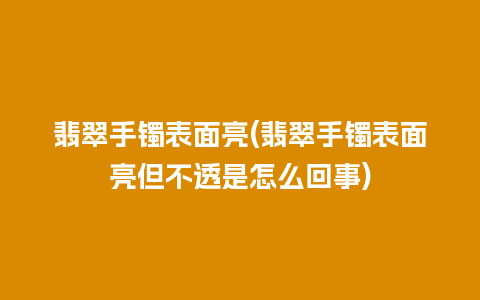 翡翠手镯表面亮(翡翠手镯表面亮但不透是怎么回事)