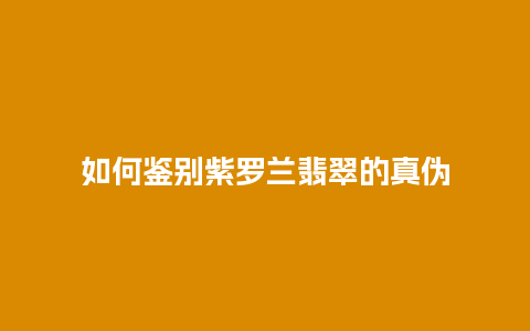 如何鉴别紫罗兰翡翠的真伪
