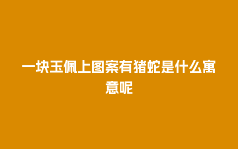 一块玉佩上图案有猪蛇是什么寓意呢