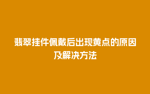 翡翠挂件佩戴后出现黄点的原因及解决方法