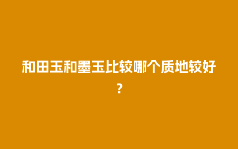 和田玉和墨玉比较哪个质地较好？