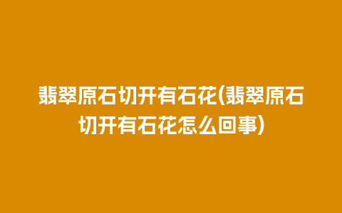 翡翠原石切开有石花(翡翠原石切开有石花怎么回事)