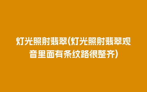 灯光照射翡翠(灯光照射翡翠观音里面有条纹路很整齐)