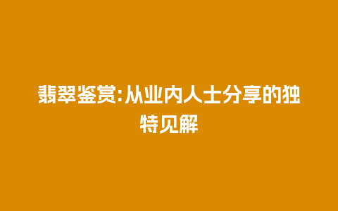 翡翠鉴赏:从业内人士分享的独特见解