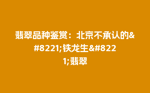 翡翠品种鉴赏：北京不承认的”铁龙生”翡翠