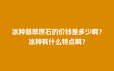 冰种翡翠原石的价钱是多少啊？冰种有什么特点啊？