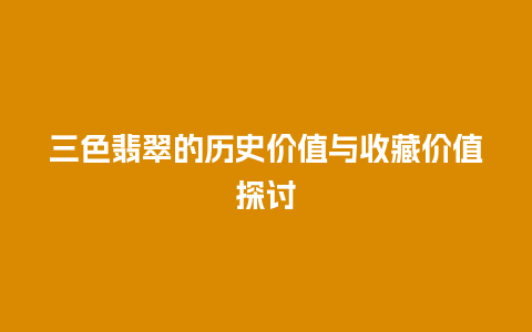 三色翡翠的历史价值与收藏价值探讨