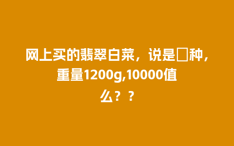 网上买的翡翠白菜，说是檽种，重量1200g,10000值么？？