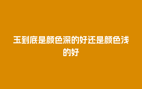 玉到底是颜色深的好还是颜色浅的好