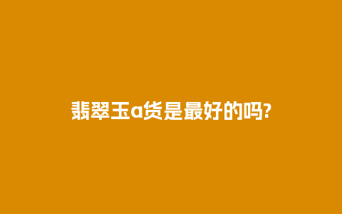 翡翠玉a货是最好的吗?