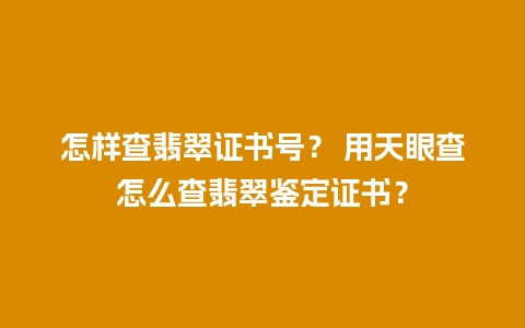 怎样查翡翠证书号？ 用天眼查怎么查翡翠鉴定证书？