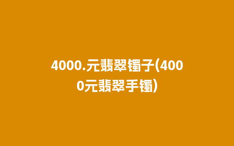 4000.元翡翠镯子(4000元翡翠手镯)