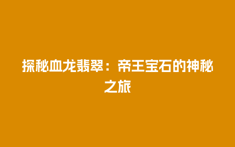 探秘血龙翡翠：帝王宝石的神秘之旅