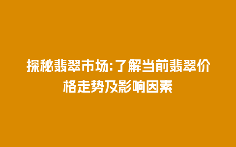 探秘翡翠市场:了解当前翡翠价格走势及影响因素