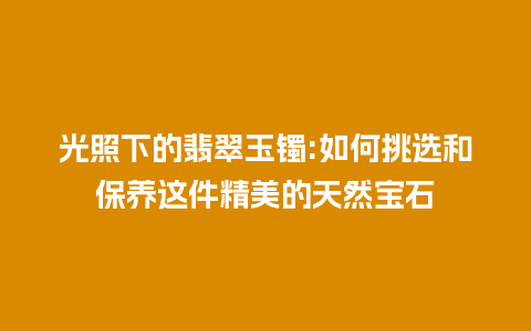 光照下的翡翠玉镯:如何挑选和保养这件精美的天然宝石