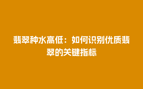 翡翠种水高低：如何识别优质翡翠的关键指标