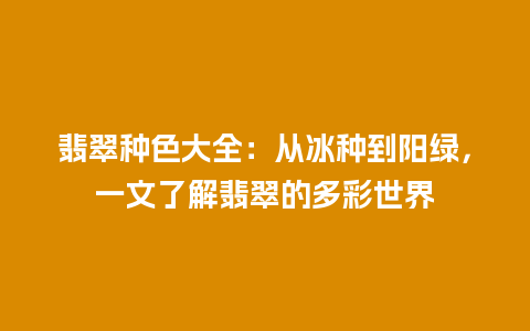 翡翠种色大全：从冰种到阳绿，一文了解翡翠的多彩世界