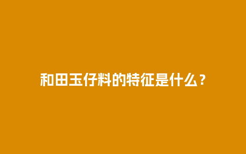 和田玉仔料的特征是什么？