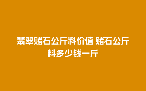 翡翠赌石公斤料价值 赌石公斤料多少钱一斤