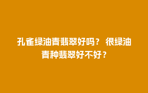 孔雀绿油青翡翠好吗？ 很绿油青种翡翠好不好？