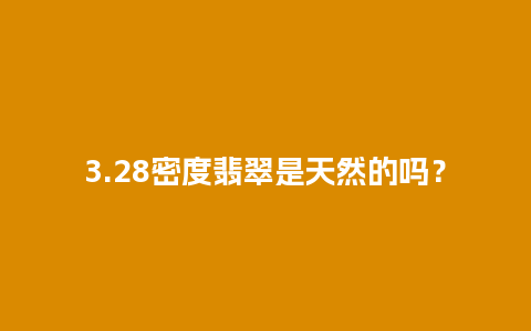 3.28密度翡翠是天然的吗？