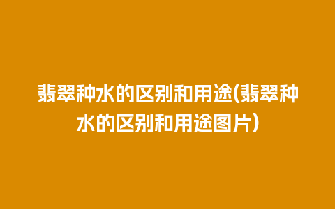翡翠种水的区别和用途(翡翠种水的区别和用途图片)