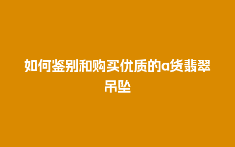 如何鉴别和购买优质的a货翡翠吊坠