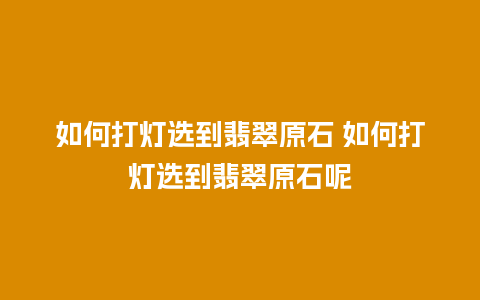 如何打灯选到翡翠原石 如何打灯选到翡翠原石呢