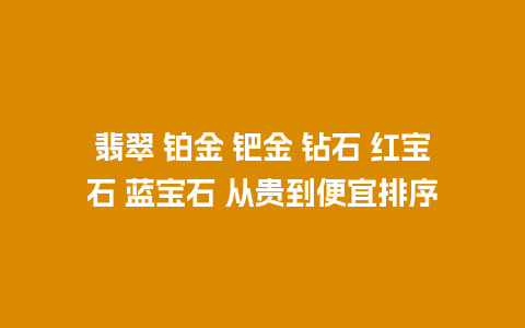 翡翠 铂金 钯金 钻石 红宝石 蓝宝石 从贵到便宜排序