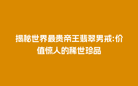 揭秘世界最贵帝王翡翠男戒:价值惊人的稀世珍品