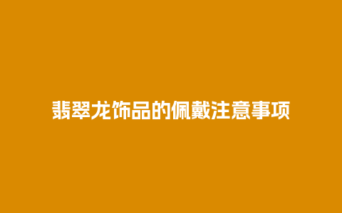 翡翠龙饰品的佩戴注意事项