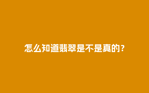 怎么知道翡翠是不是真的？