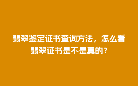 翡翠鉴定证书查询方法，怎么看翡翠证书是不是真的？