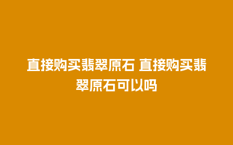 直接购买翡翠原石 直接购买翡翠原石可以吗