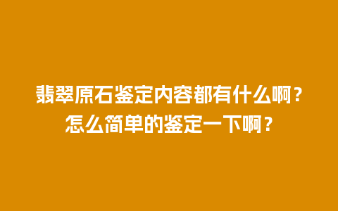 翡翠原石鉴定内容都有什么啊？怎么简单的鉴定一下啊？