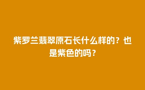 紫罗兰翡翠原石长什么样的？也是紫色的吗？