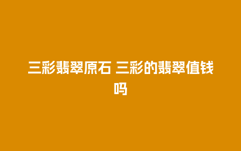 三彩翡翠原石 三彩的翡翠值钱吗
