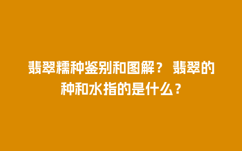 翡翠糯种鉴别和图解？ 翡翠的种和水指的是什么？