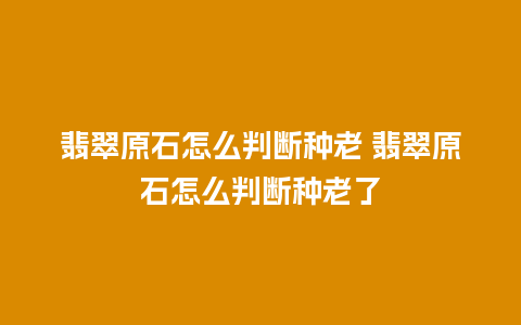 翡翠原石怎么判断种老 翡翠原石怎么判断种老了