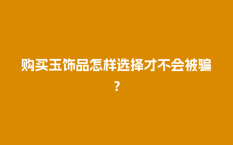 购买玉饰品怎样选择才不会被骗？