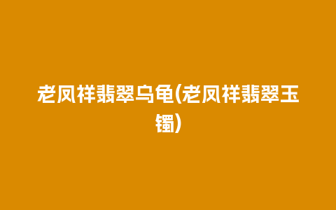 老凤祥翡翠乌龟(老凤祥翡翠玉镯)